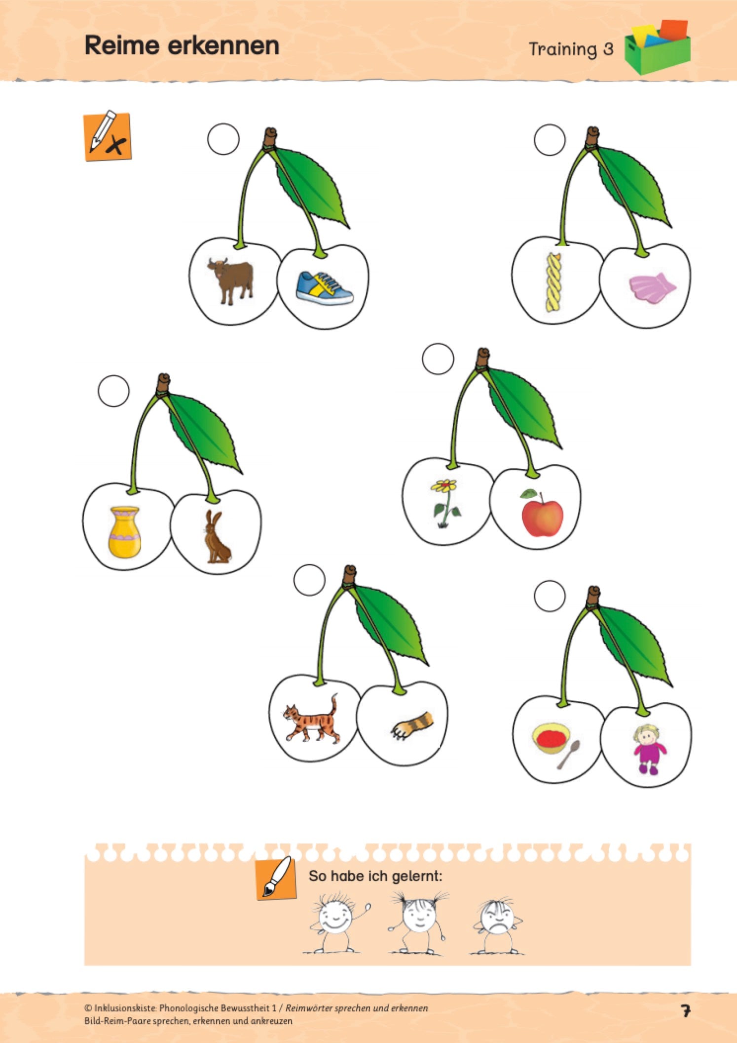 Arbeitsblatt mit Bildreimen des E-Books `Phonologische Bewusstheit 1`
Abbildung eines Arbeitsblattes mit dem Titel „Reime erkennen“ aus dem Bereich der phonologischen Bewusstheit. Auf dem Blatt sind sechs Kirschpaare abgebildet, jeweils mit zwei Bildern, z. B. Kuh und Schuh oder Vase und Hase. Die Aufgabe besteht darin, Bildpaare, die sich reimen, zu erkennen und anzukreuzen. Am unteren Rand können Kinder über drei Gesichtssymbole (lächelnd, neutral, traurig) markieren, wie gut sie die Aufgaben gelöst haben